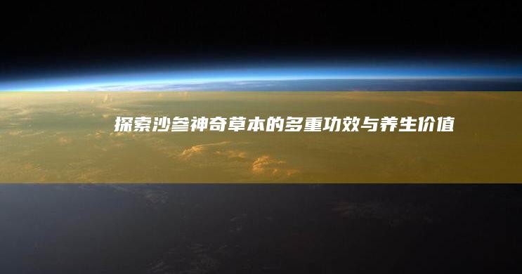 探索沙参：神奇草本的多重功效与养生价值