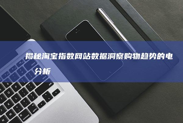 揭秘淘宝指数网站：数据洞察购物趋势的电商分析工具