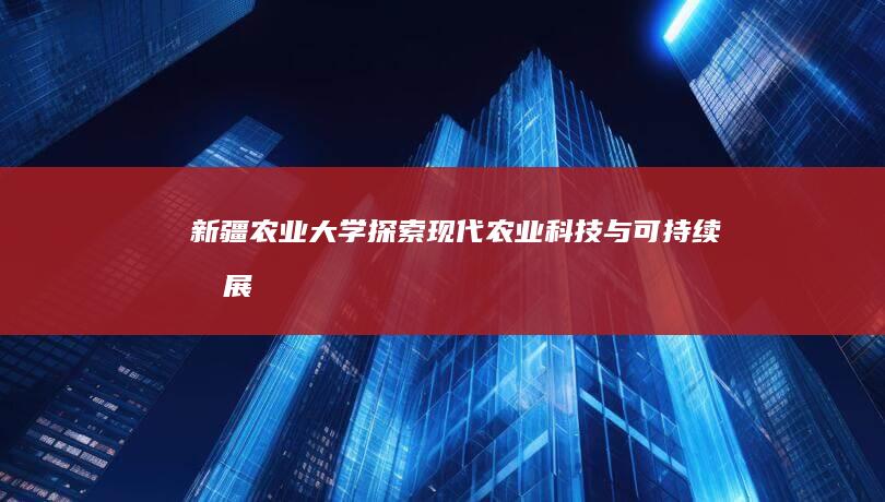 新疆农业大学：探索现代农业科技与可持续发展